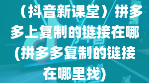 （抖音新课堂）拼多多上复制的链接在哪(拼多多复制的链接在哪里找)