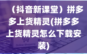 （抖音新课堂）拼多多上货精灵(拼多多上货精灵怎么下载安装)