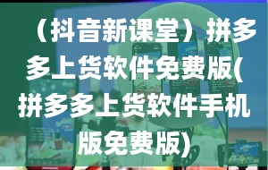 （抖音新课堂）拼多多上货软件免费版(拼多多上货软件手机版免费版)