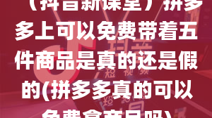 （抖音新课堂）拼多多上可以免费带着五件商品是真的还是假的(拼多多真的可以免费拿商品吗)