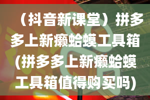 （抖音新课堂）拼多多上新癞蛤蟆工具箱(拼多多上新癞蛤蟆工具箱值得购买吗)