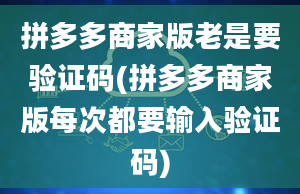 拼多多商家版老是要验证码(拼多多商家版每次都要输入验证码)