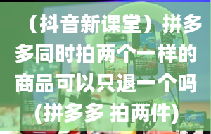 （抖音新课堂）拼多多同时拍两个一样的商品可以只退一个吗(拼多多 拍两件)