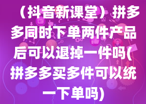 （抖音新课堂）拼多多同时下单两件产品后可以退掉一件吗(拼多多买多件可以统一下单吗)