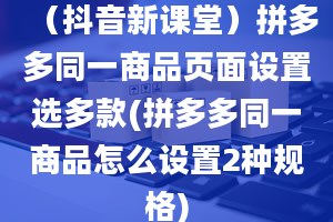 （抖音新课堂）拼多多同一商品页面设置选多款(拼多多同一商品怎么设置2种规格)