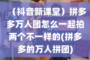 （抖音新课堂）拼多多万人团怎么一起拍两个不一样的(拼多多的万人拼团)