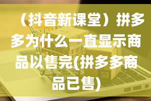 （抖音新课堂）拼多多为什么一直显示商品以售完(拼多多商品已售)