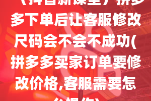 （抖音新课堂）拼多多下单后让客服修改尺码会不会不成功(拼多多买家订单要修改价格,客服需要怎么操作)