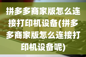 拼多多商家版怎么连接打印机设备(拼多多商家版怎么连接打印机设备呢)