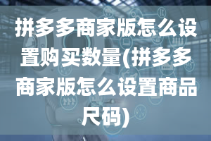 拼多多商家版怎么设置购买数量(拼多多商家版怎么设置商品尺码)