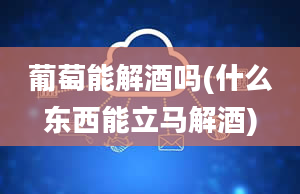 葡萄能解酒吗(什么东西能立马解酒)