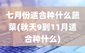 七月份适合种什么蔬菜(秋天9到11月适合种什么)