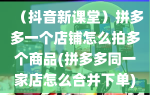 （抖音新课堂）拼多多一个店铺怎么拍多个商品(拼多多同一家店怎么合并下单)