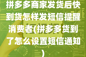 拼多多商家发货后快到货怎样发短信提醒消费者(拼多多货到了怎么设置短信通知)