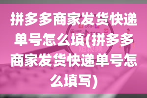 拼多多商家发货快递单号怎么填(拼多多商家发货快递单号怎么填写)