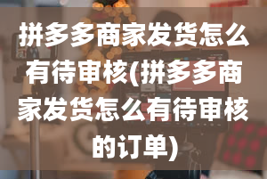 拼多多商家发货怎么有待审核(拼多多商家发货怎么有待审核的订单)