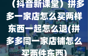 （抖音新课堂）拼多多一家店怎么买两样东西一起怎么退(拼多多同一家店铺怎么买两件东西)