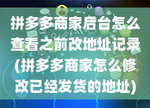 拼多多商家后台怎么查看之前改地址记录(拼多多商家怎么修改已经发货的地址)