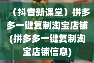 （抖音新课堂）拼多多一键复制淘宝店铺(拼多多一键复制淘宝店铺信息)