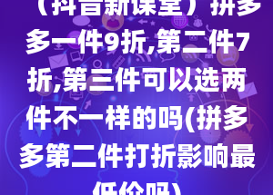 （抖音新课堂）拼多多一件9折,第二件7折,第三件可以选两件不一样的吗(拼多多第二件打折影响最低价吗)