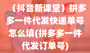 （抖音新课堂）拼多多一件代发快递单号怎么填(拼多多一件代发订单号)