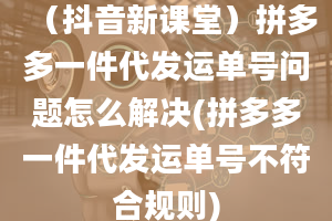 （抖音新课堂）拼多多一件代发运单号问题怎么解决(拼多多一件代发运单号不符合规则)