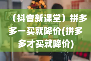 （抖音新课堂）拼多多一买就降价(拼多多才买就降价)