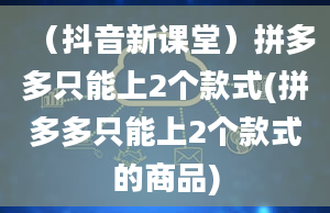 （抖音新课堂）拼多多只能上2个款式(拼多多只能上2个款式的商品)