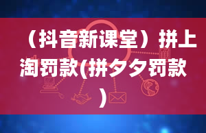 （抖音新课堂）拼上淘罚款(拼夕夕罚款)