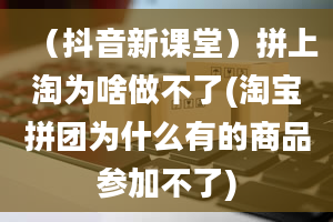 （抖音新课堂）拼上淘为啥做不了(淘宝拼团为什么有的商品参加不了)