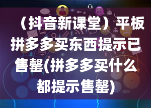 （抖音新课堂）平板拼多多买东西提示已售罄(拼多多买什么都提示售罄)