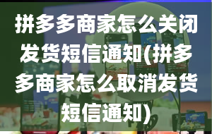 拼多多商家怎么关闭发货短信通知(拼多多商家怎么取消发货短信通知)