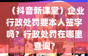 （抖音新课堂）企业行政处罚要本人签字吗？行政处罚在哪里查询？