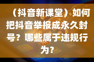 （抖音新课堂）如何把抖音举报成永久封号？哪些属于违规行为？