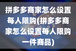 拼多多商家怎么设置每人限购(拼多多商家怎么设置每人限购一件商品)