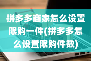 拼多多商家怎么设置限购一件(拼多多怎么设置限购件数)