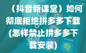 （抖音新课堂）如何彻底拒绝拼多多下载(怎样禁止拼多多下载安装)