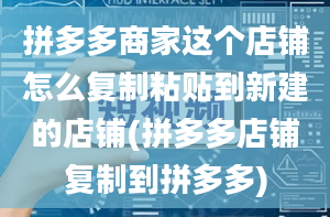 拼多多商家这个店铺怎么复制粘贴到新建的店铺(拼多多店铺复制到拼多多)