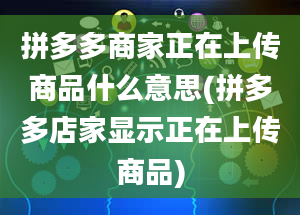 拼多多商家正在上传商品什么意思(拼多多店家显示正在上传商品)