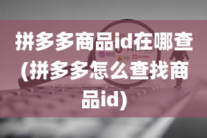 拼多多商品id在哪查(拼多多怎么查找商品id)