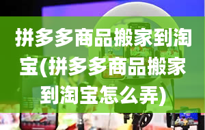 拼多多商品搬家到淘宝(拼多多商品搬家到淘宝怎么弄)