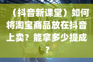 （抖音新课堂）如何将淘宝商品放在抖音上卖？能拿多少提成？