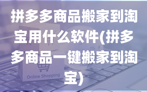 拼多多商品搬家到淘宝用什么软件(拼多多商品一键搬家到淘宝)