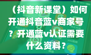 （抖音新课堂）如何开通抖音蓝v商家号？开通蓝v认证需要什么资料？