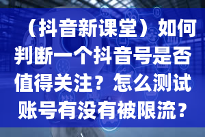 （抖音新课堂）如何判断一个抖音号是否值得关注？怎么测试账号有没有被限流？