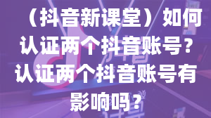 （抖音新课堂）如何认证两个抖音账号？认证两个抖音账号有影响吗？