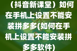 （抖音新课堂）如何在手机上设置不能安装拼多多(如何在手机上设置不能安装拼多多软件)