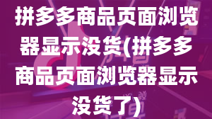 拼多多商品页面浏览器显示没货(拼多多商品页面浏览器显示没货了)