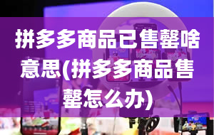 拼多多商品已售罄啥意思(拼多多商品售罄怎么办)