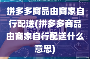 拼多多商品由商家自行配送(拼多多商品由商家自行配送什么意思)